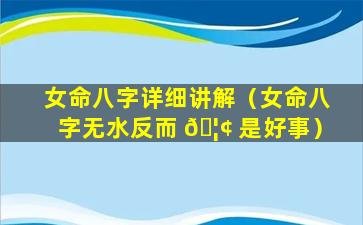 女命八字详细讲解（女命八字无水反而 🦢 是好事）